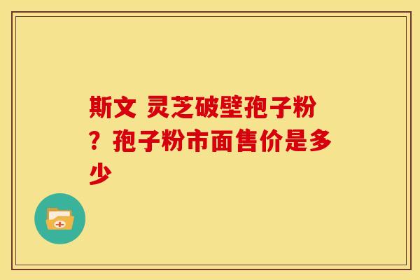 斯文 灵芝破壁孢子粉？孢子粉市面售价是多少