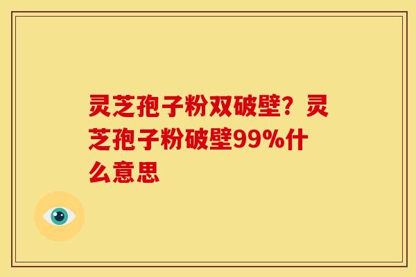 灵芝孢子粉双破壁?灵芝孢子粉破壁99%什么意思 灵芝孢子粉双破壁?灵芝孢子粉破壁99%什么意思
