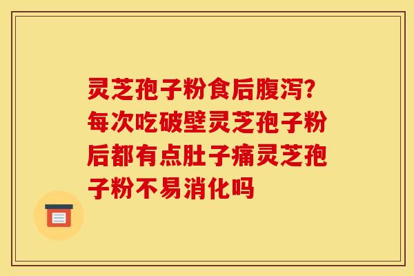 灵芝孢子粉食后?每次吃破壁灵芝孢子粉后都有点肚子痛灵芝孢子粉不易消化吗 灵芝孢子粉食后?每次吃破壁灵芝孢子粉后都有点肚子痛灵芝孢子粉不易消化吗