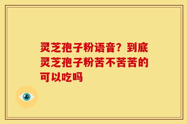 灵芝孢子粉语音?到底灵芝孢子粉苦不苦苦的可以吃吗 灵芝孢子粉语音?到底灵芝孢子粉苦不苦苦的可以吃吗