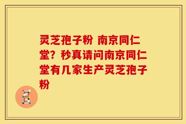 灵芝孢子粉 南京同仁堂?秒真请问南京同仁堂有几家生产灵芝孢子粉 灵芝孢子粉 南京同仁堂?秒真请问南京同仁堂有几家生产灵芝孢子粉