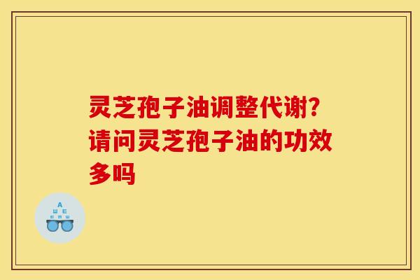 灵芝孢子油调整代谢?请问灵芝孢子油的功效多吗 灵芝孢子油调整代谢?请问灵芝孢子油的功效多吗
