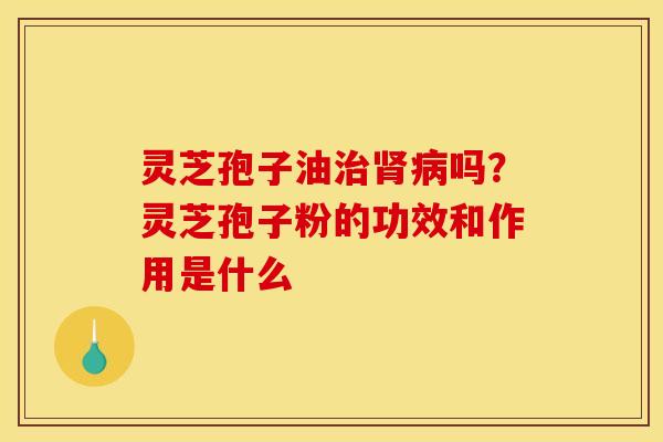 灵芝孢子油吗?灵芝孢子粉的功效和作用是什么 灵芝孢子油吗?灵芝孢子粉的功效和作用是什么