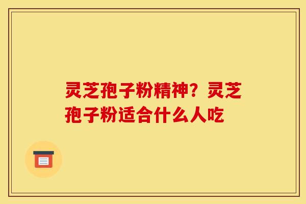 灵芝孢子粉精神?灵芝孢子粉适合什么人吃 灵芝孢子粉精神?灵芝孢子粉适合什么人吃