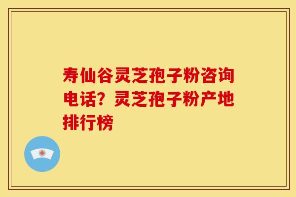 寿仙谷灵芝孢子粉咨询电话?灵芝孢子粉产地排行榜 寿仙谷灵芝孢子粉咨询电话?灵芝孢子粉产地排行榜