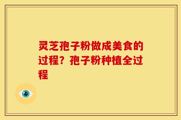 灵芝孢子粉做成美食的过程?孢子粉种植全过程 灵芝孢子粉做成美食的过程?孢子粉种植全过程