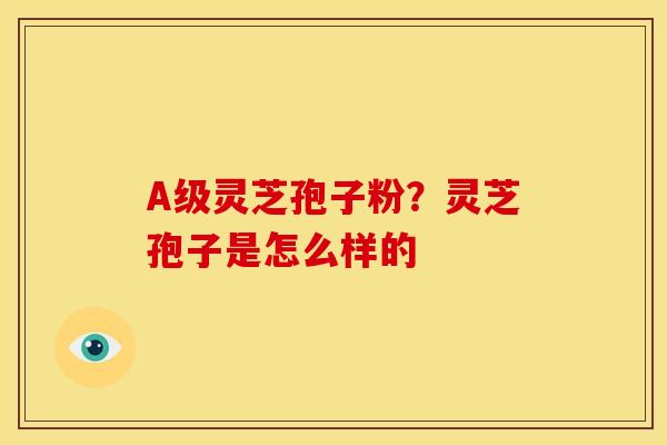 A级灵芝孢子粉?灵芝孢子是怎么样的 A级灵芝孢子粉?灵芝孢子是怎么样的