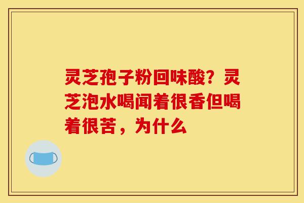 灵芝孢子粉回味酸？灵芝泡水喝闻着很香但喝着很苦，为什么