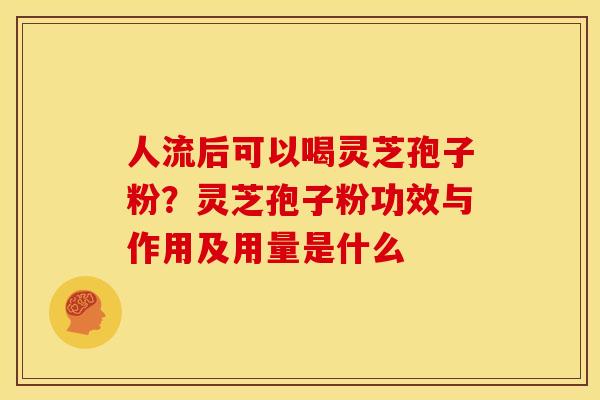 人流后可以喝灵芝孢子粉?灵芝孢子粉功效与作用及用量是什么 人流后可以喝灵芝孢子粉?灵芝孢子粉功效与作用及用量是什么