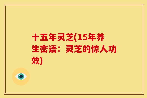十五年灵芝(15年养生密语:灵芝的惊人功效) 十五年灵芝(15年养生密语:灵芝的惊人功效)