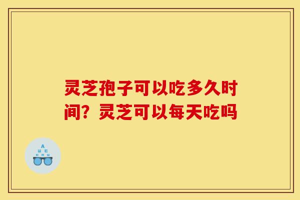 灵芝孢子可以吃多久时间?灵芝可以每天吃吗 灵芝孢子可以吃多久时间?灵芝可以每天吃吗