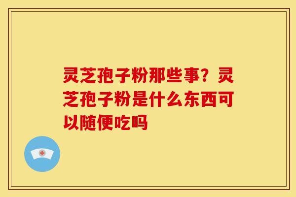 灵芝孢子粉那些事?灵芝孢子粉是什么东西可以随便吃吗 灵芝孢子粉那些事?灵芝孢子粉是什么东西可以随便吃吗