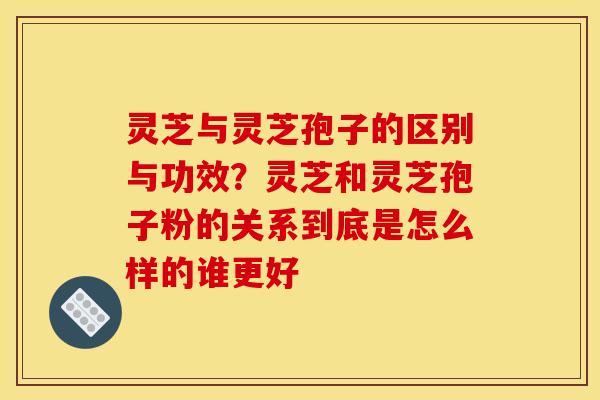 灵芝与灵芝孢子的区别与功效?灵芝和灵芝孢子粉的关系到底是怎么样的谁更好 灵芝与灵芝孢子的区别与功效?灵芝和灵芝孢子粉的关系到底是怎么样的谁更好