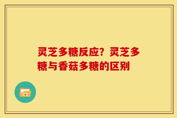 灵芝多糖反应？灵芝多糖与香菇多糖的区别