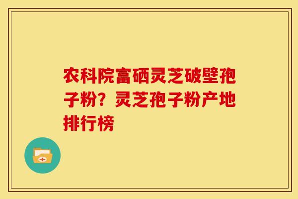 农科院富硒灵芝破壁孢子粉?灵芝孢子粉产地排行榜 农科院富硒灵芝破壁孢子粉?灵芝孢子粉产地排行榜