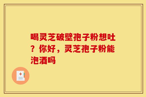 喝灵芝破壁孢子粉想吐?你好,灵芝孢子粉能泡酒吗 喝灵芝破壁孢子粉想吐?你好,灵芝孢子粉能泡酒吗
