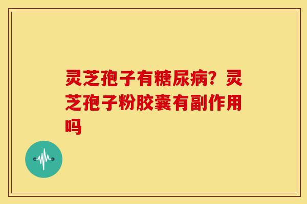 灵芝孢子有?灵芝孢子粉胶囊有副作用吗 灵芝孢子有?灵芝孢子粉胶囊有副作用吗
