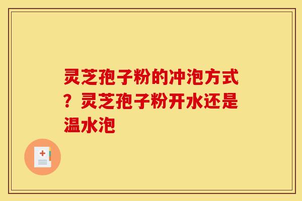 灵芝孢子粉的冲泡方式?灵芝孢子粉开水还是温水泡 灵芝孢子粉的冲泡方式?灵芝孢子粉开水还是温水泡