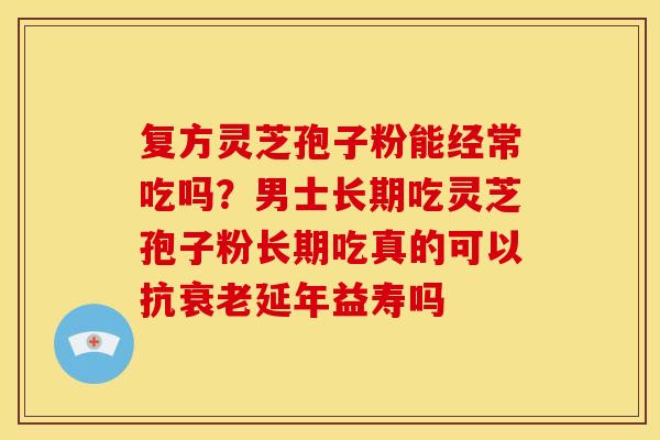 复方灵芝孢子粉能经常吃吗?男士长期吃灵芝孢子粉长期吃真的可以抗延年益寿吗 复方灵芝孢子粉能经常吃吗?男士长期吃灵芝孢子粉长期吃真的可以抗延年益寿吗