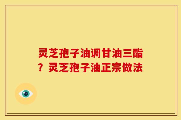 灵芝孢子油调甘油三酯？灵芝孢子油正宗做法