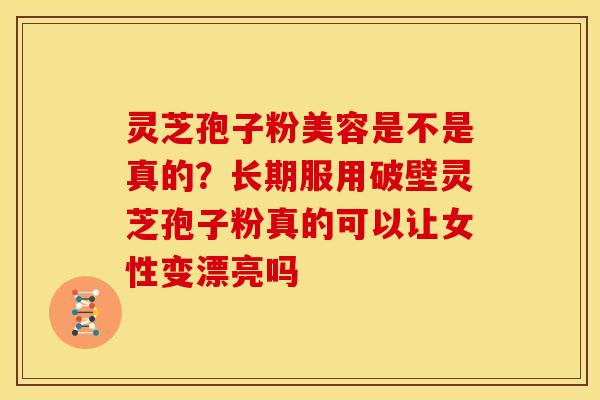 灵芝孢子粉美容是不是真的?长期服用破壁灵芝孢子粉真的可以让女性变漂亮吗 灵芝孢子粉美容是不是真的?长期服用破壁灵芝孢子粉真的可以让女性变漂亮吗