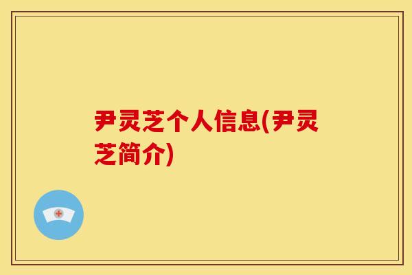 尹灵芝个人信息(尹灵芝简介) 尹灵芝个人信息(尹灵芝简介)