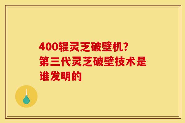 400辊灵芝破壁机?第三代灵芝破壁技术是谁发明的 400辊灵芝破壁机?第三代灵芝破壁技术是谁发明的