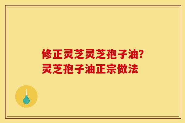 修正灵芝灵芝孢子油?灵芝孢子油正宗做法 修正灵芝灵芝孢子油?灵芝孢子油正宗做法
