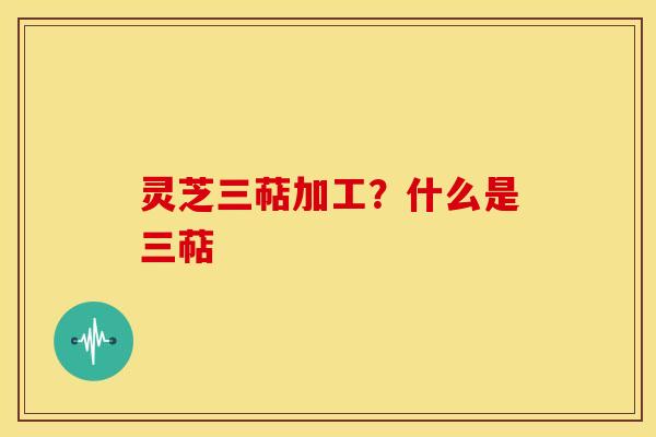 灵芝三萜加工?什么是三萜 灵芝三萜加工?什么是三萜