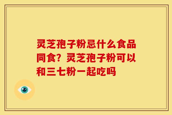 灵芝孢子粉忌什么食品同食?灵芝孢子粉可以和三七粉一起吃吗 灵芝孢子粉忌什么食品同食?灵芝孢子粉可以和三七粉一起吃吗