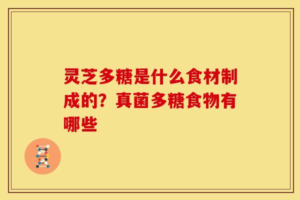 灵芝多糖是什么食材制成的?真菌多糖食物有哪些 灵芝多糖是什么食材制成的?真菌多糖食物有哪些