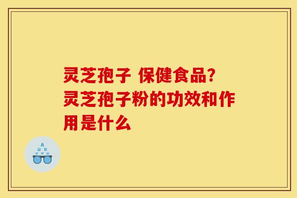 灵芝孢子 保健食品?灵芝孢子粉的功效和作用是什么 灵芝孢子 保健食品?灵芝孢子粉的功效和作用是什么