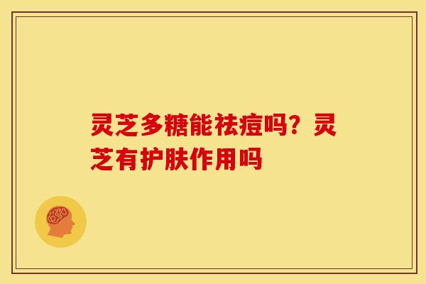灵芝多糖能祛痘吗?灵芝有护肤作用吗 灵芝多糖能祛痘吗?灵芝有护肤作用吗