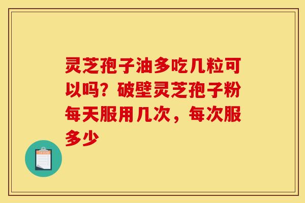 灵芝孢子油多吃几粒可以吗？破壁灵芝孢子粉每天服用几次，每次服多少