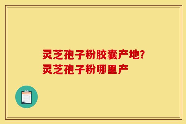 灵芝孢子粉胶囊产地？灵芝孢子粉哪里产