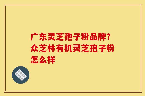 广东灵芝孢子粉品牌?众芝林有机灵芝孢子粉怎么样 广东灵芝孢子粉品牌?众芝林有机灵芝孢子粉怎么样