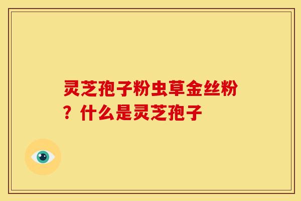 灵芝孢子粉虫草金丝粉?什么是灵芝孢子 灵芝孢子粉虫草金丝粉?什么是灵芝孢子