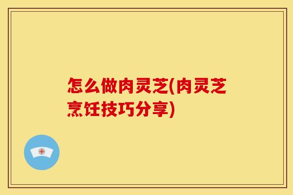 怎么做肉灵芝(肉灵芝烹饪技巧分享) 怎么做肉灵芝(肉灵芝烹饪技巧分享)