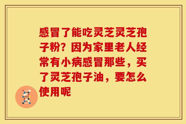 了能吃灵芝灵芝孢子粉?因为家里老人经常有小那些,买了灵芝孢子油,要怎么使用呢 了能吃灵芝灵芝孢子粉?因为家里老人经常有小那些,买了灵芝孢子油,要怎么使用呢