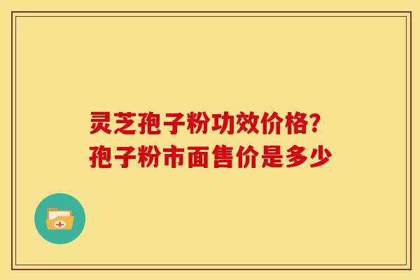 灵芝孢子粉功效价格?孢子粉市面售价是多少 灵芝孢子粉功效价格?孢子粉市面售价是多少