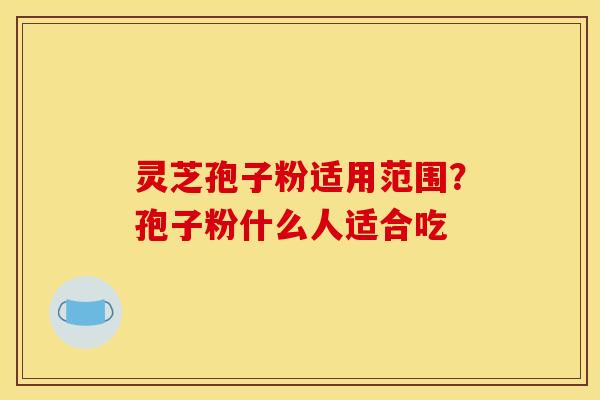 灵芝孢子粉适用范围？孢子粉什么人适合吃