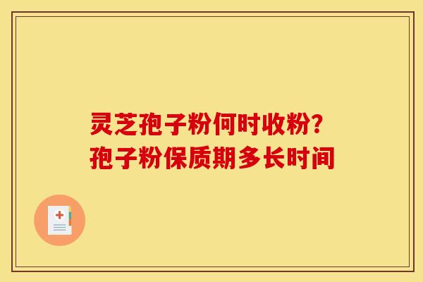 灵芝孢子粉何时收粉?孢子粉保质期多长时间 灵芝孢子粉何时收粉?孢子粉保质期多长时间