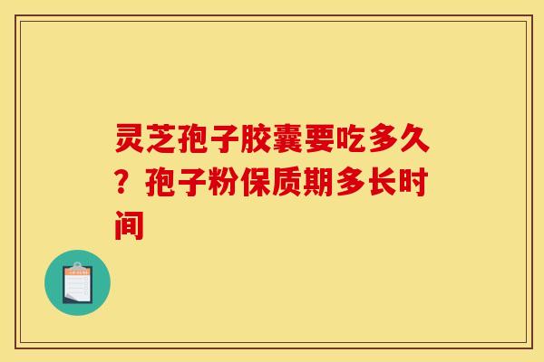 灵芝孢子胶囊要吃多久?孢子粉保质期多长时间 灵芝孢子胶囊要吃多久?孢子粉保质期多长时间