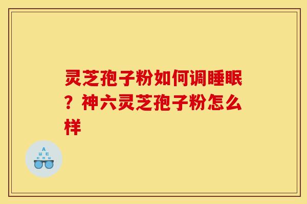灵芝孢子粉如何调？神六灵芝孢子粉怎么样
