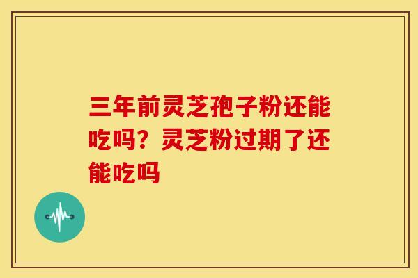三年前灵芝孢子粉还能吃吗?灵芝粉过期了还能吃吗 三年前灵芝孢子粉还能吃吗?灵芝粉过期了还能吃吗