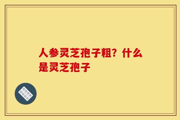 人参灵芝孢子粗?什么是灵芝孢子 人参灵芝孢子粗?什么是灵芝孢子