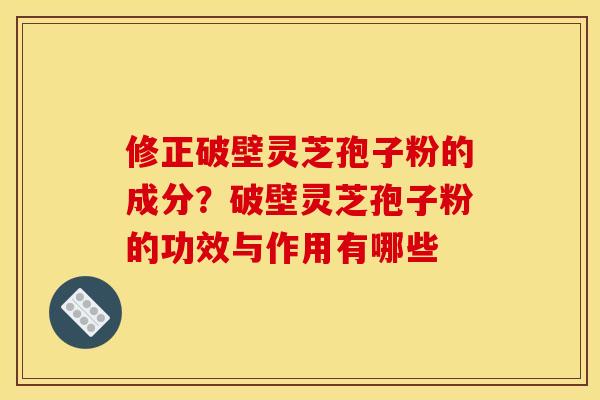 修正破壁灵芝孢子粉的成分?破壁灵芝孢子粉的功效与作用有哪些 修正破壁灵芝孢子粉的成分?破壁灵芝孢子粉的功效与作用有哪些