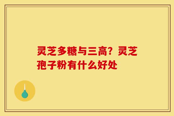 灵芝多糖与?灵芝孢子粉有什么好处 灵芝多糖与?灵芝孢子粉有什么好处