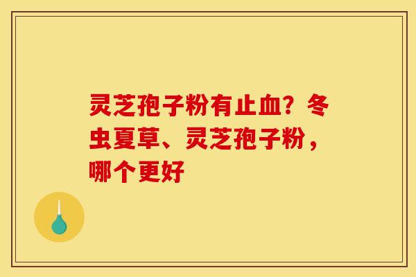 灵芝孢子粉有止?冬虫夏草、灵芝孢子粉,哪个更好 灵芝孢子粉有止?冬虫夏草、灵芝孢子粉,哪个更好