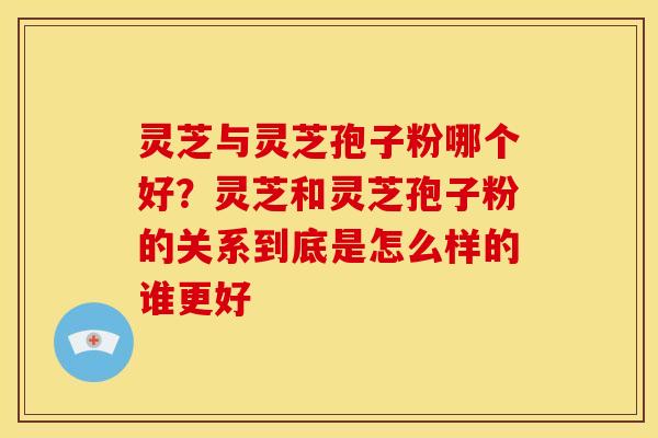 灵芝与灵芝孢子粉哪个好?灵芝和灵芝孢子粉的关系到底是怎么样的谁更好 灵芝与灵芝孢子粉哪个好?灵芝和灵芝孢子粉的关系到底是怎么样的谁更好